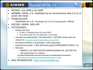 Proyecto METAL 2.0
•   FECHAS: ene-2008 a dic-2009
•   NOMBRE: METAL 2.0: Viabilidad de las herramientas Web 2.0 en el
   ...