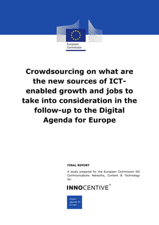 Crowdsourcing on what are
the new sources of ICT-
enabled growth and jobs to
take into consideration in the
follow-up to the Digital
Agenda for Europe
FINAL REPORT
A study prepared for the European Commission DG
Communications Networks, Content & Technology
by:
 