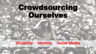 Crowdsourcing
Ourselves
Disability Identity Social Media
 