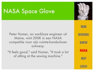 NASA Space Glove IBM BOEING BMW NASA MIT LEGO Peter Homer, an werkloze engineer uit Maine, wint 200K in een NASA competitie voor zijn ruimte-handschoen ontwerp. "It feels good," said Homer, "It took a lot of sitting at the sewing machine." 