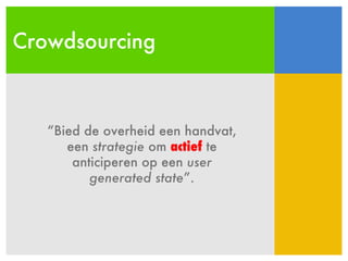 Crowdsourcing “ Bied de overheid een handvat, een  strategie  om  actief  te anticiperen op een  user generated state ”. 