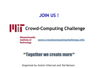 JOIN US !         Crowd-Computing Challenge “Together we create more” www.crowdcomputingchallenge.info Organized by Andrei Villarroel and Ted Benson 