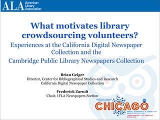 What motivates library
crowdsourcing volunteers?
Experiences at the California Digital Newspaper
Collection and the
Cambridge Public Library Newspapers Collection
Brian Geiger
Director, Center for Bibliographical Studies and Research
California Digital Newspaper Collection
Frederick Zarndt
Chair, IFLA Newspapers Section
 