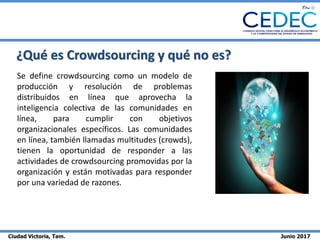 Ciudad Victoria, Tam. Junio 2017
¿Qué es Crowdsourcing y qué no es?
Se define crowdsourcing como un modelo de
producción y...
