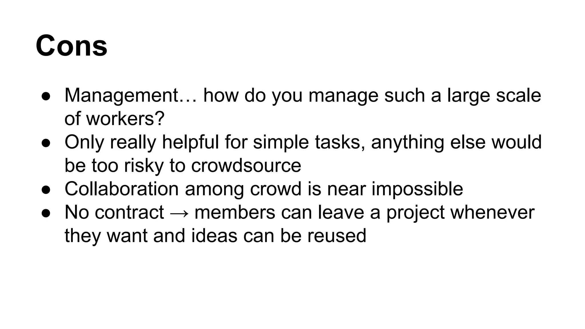 Cons
● Management… how do you manage such a large scale
of workers?
● Only really helpful for simple tasks, anything else would
be too risky to crowdsource
● Collaboration among crowd is near impossible
● No contract → members can leave a project whenever
they want and ideas can be reused
 