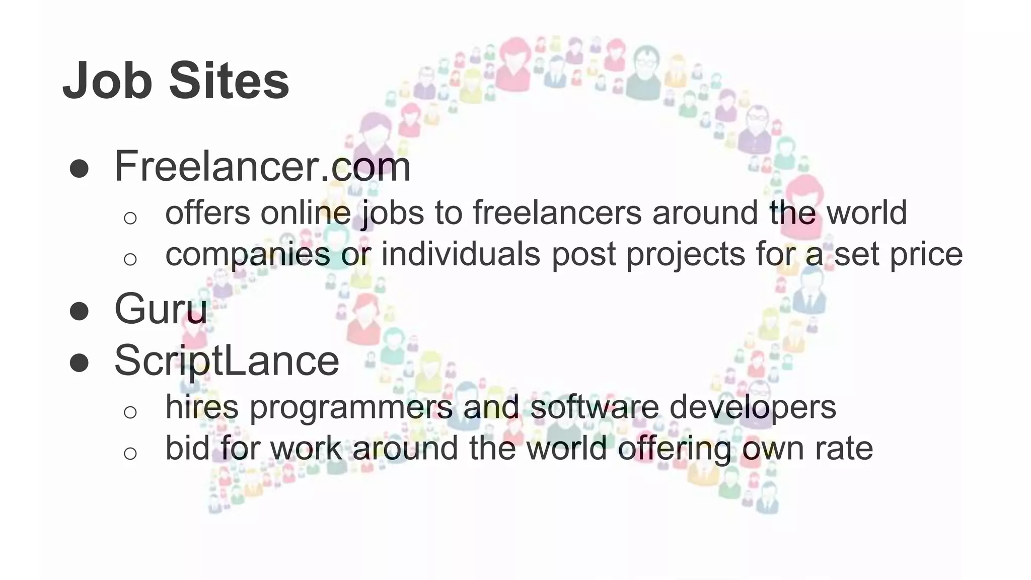 Job Sites
● Freelancer.com
o offers online jobs to freelancers around the world
o companies or individuals post projects for a set price
● Guru
● ScriptLance
o hires programmers and software developers
o bid for work around the world offering own rate
 