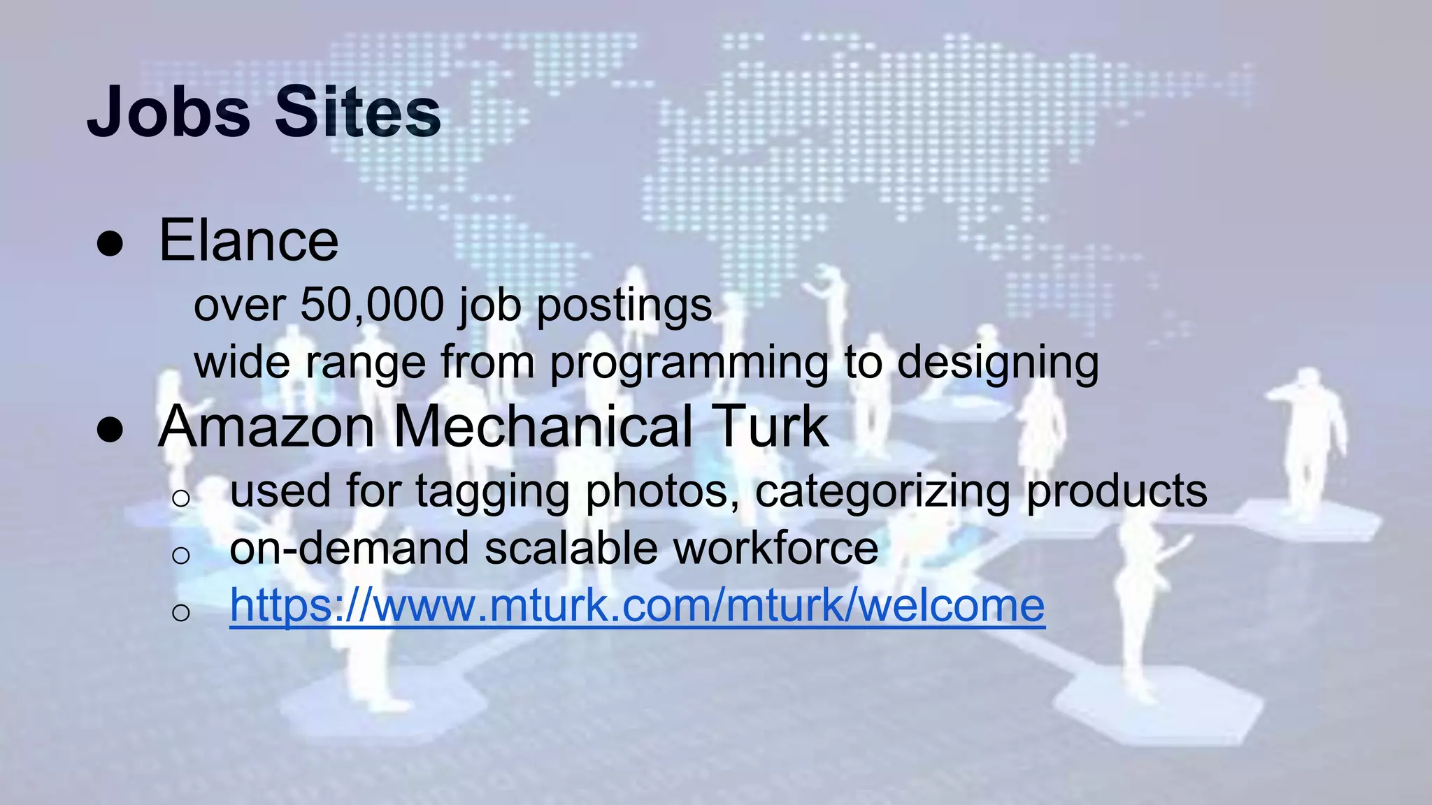 Jobs Sites
● Elance
over 50,000 job postings
wide range from programming to designing
● Amazon Mechanical Turk
o used for tagging photos, categorizing products
o on-demand scalable workforce
o https://www.mturk.com/mturk/welcome
 