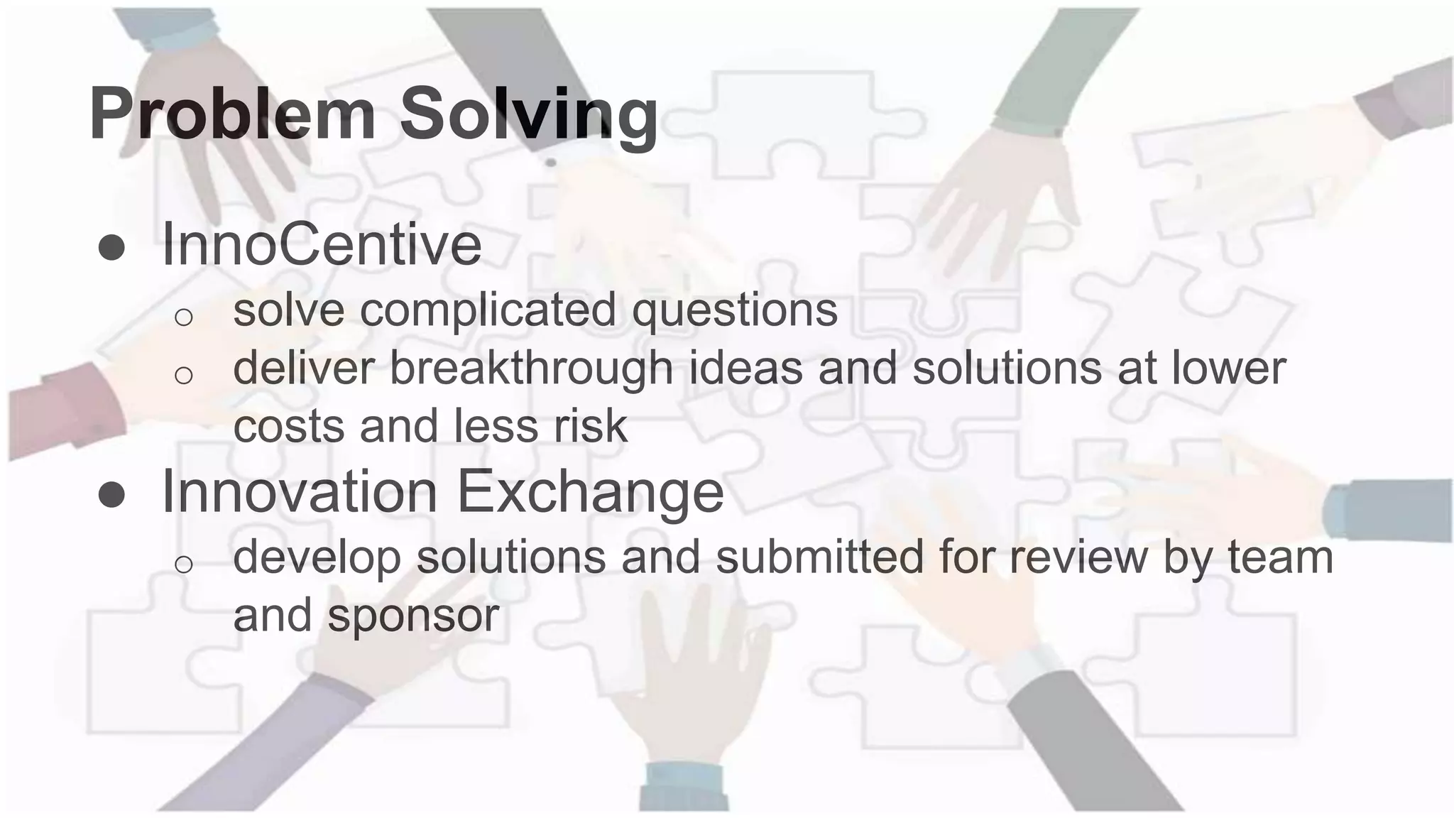Problem Solving
● InnoCentive
o solve complicated questions
o deliver breakthrough ideas and solutions at lower
costs and less risk
● Innovation Exchange
o develop solutions and submitted for review by team
and sponsor
 