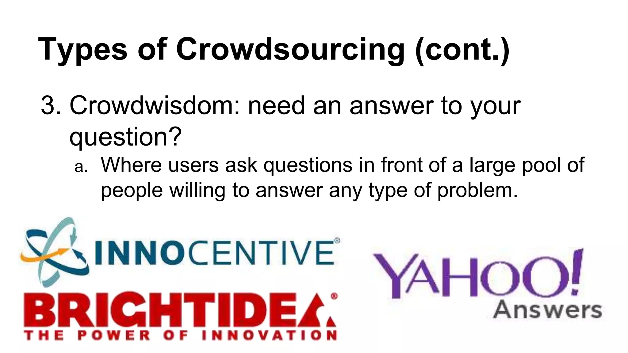 Types of Crowdsourcing (cont.)
3. Crowdwisdom: need an answer to your
question?
a. Where users ask questions in front of a large pool of
people willing to answer any type of problem.
 