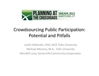 Crowdsourcing Public Participation:
      Potential and Pitfalls
     Justin Hollander, PhD, AICP, Tufts University
        Michael Messina, M.A., Tufts University
   Meridith Levy, Somerville Community Corporation.
 