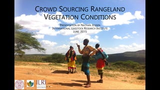 CROWD SOURCING RANGELAND
VEGETATION CONDITIONS
PRESENTATION BY NATHAN JENSEN
INTERNATIONAL LIVESTOCK RESEARCH INSTITUTE
JUNE, 2015
Atkinson Center for a
Sustainable Future
 