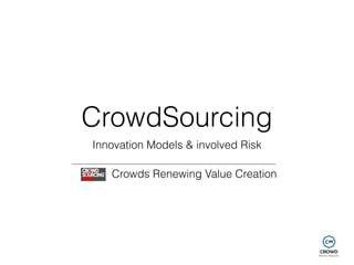 CrowdSourcing 
Innovation Models & involved Risk 
Crowds Renewing Value Creation 
 