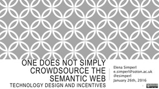 ONE DOES NOT SIMPLY
CROWDSOURCE THE
SEMANTIC WEB
TECHNOLOGY DESIGN AND INCENTIVES
Elena Simperl
e.simperl@soton.ac.uk
@esimperl
January 26th, 2016
1
 