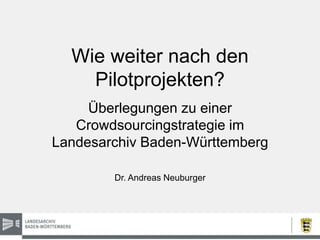 Wie weiter nach den
Pilotprojekten?
Überlegungen zu einer
Crowdsourcingstrategie im
Landesarchiv Baden-Württemberg
Dr. Andreas Neuburger
 