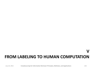 V
FROM LABELING TO HUMAN COMPUTATION
July 24, 2011   Crowdsourcing for Information Retrieval: Principles, Methods, and Applications   120
 