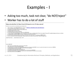 Examples - I
• Asking too much, task not clear, “do NOT/reject”
• Worker has to do a lot of stuff




July 24, 2011   Crowdsourcing for Information Retrieval: Principles, Methods, and Applications   72
 