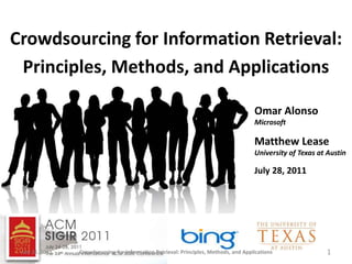 Crowdsourcing for Information Retrieval:
 Principles, Methods, and Applications

                                                                                       Omar Alonso
                                                                                       Microsoft

                                                                                       Matthew Lease
                                                                                       University of Texas at Austin

                                                                                       July 28, 2011




 July 24, 2011   Crowdsourcing for Information Retrieval: Principles, Methods, and Applications              1
 