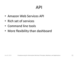 API
•    Amazon Web Services API
•    Rich set of services
•    Command line tools
•    More flexibility than dashboard




July 24, 2011   Crowdsourcing for Information Retrieval: Principles, Methods, and Applications   31
 