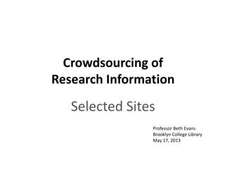 Crowdsourcing of
Research Information
Selected Sites
Professor Beth Evans
Brooklyn College Library
May 17, 2013
 