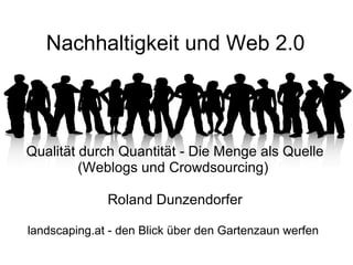 Nachhaltigkeit und Web 2.0   Qualität durch Quantität - Die Menge als Quelle (Weblogs und Crowdsourcing)     Roland Dunzendorfer landscaping.at - den Blick über den Gartenzaun werfen 