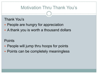 Motivation Thru Thank Yous

Thank Yous
? People are hungry for appreciation
? A thank you is worth a thousand dollars


Points
? People will jump thru hoops for points
? Points can be completely meaningless
 