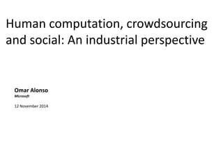 Human computation, crowdsourcing 
and social: An industrial perspective 
Omar Alonso 
Microsoft 
12 November 2014 
 