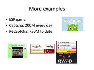 More examples 
• ESP game 
• Captcha: 200M every day 
• ReCaptcha: 750M to date 
 