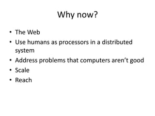 Why now? 
• The Web 
• Use humans as processors in a distributed 
system 
• Address problems that computers aren’t good 
• Scale 
• Reach 
 