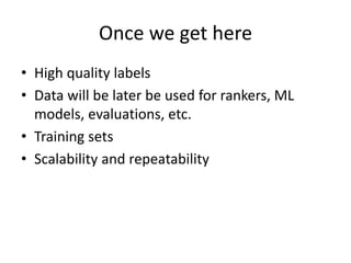 Once we get here 
• High quality labels 
• Data will be later be used for rankers, ML 
models, evaluations, etc. 
• Training sets 
• Scalability and repeatability 
 