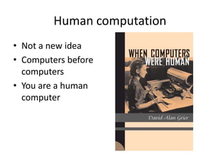 Human computation 
• Not a new idea 
• Computers before 
computers 
• You are a human 
computer 
 