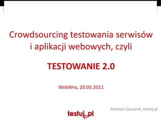 Crowdsourcing testowania serwisów
    i aplikacji webowych, czyli

        TESTOWANIE 2.0

           WebWro, 20.05.2011



                                Damian Szczurek, testuj.pl
 