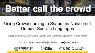 Brambilla, Cabot, Canovas, Mauri. Better Call the Crowd: Using Crowdsourcing to Shape the Notation of Domain-Specific Languages
Using Crowdsourcing to Shape the Notation of
Domain-Specific Languages
Marco Brambilla, Jordi Cabot, Javier Luis Cánovas Izquierdo, Andrea Mauri
Contact: marco.brambilla@polimi.it @marcobrambi
Better call the crowdBetter call the crowd
 