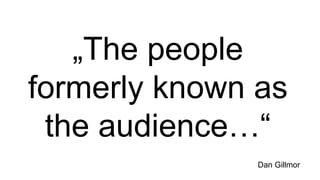 „The people
formerly known as
 the audience…“
               Dan Gillmor
 