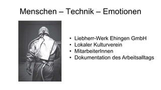 Menschen – Technik – Emotionen


            •   Liebherr-Werk Ehingen GmbH
            •   Lokaler Kulturverein
            •   MitarbeiterInnen
            •   Dokumentation des Arbeitsalltags
 