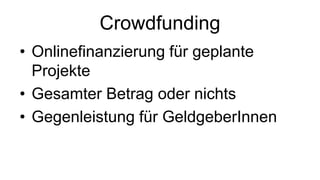 Crowdfunding
• Onlinefinanzierung für geplante
  Projekte
• Gesamter Betrag oder nichts
• Gegenleistung für GeldgeberInnen
 