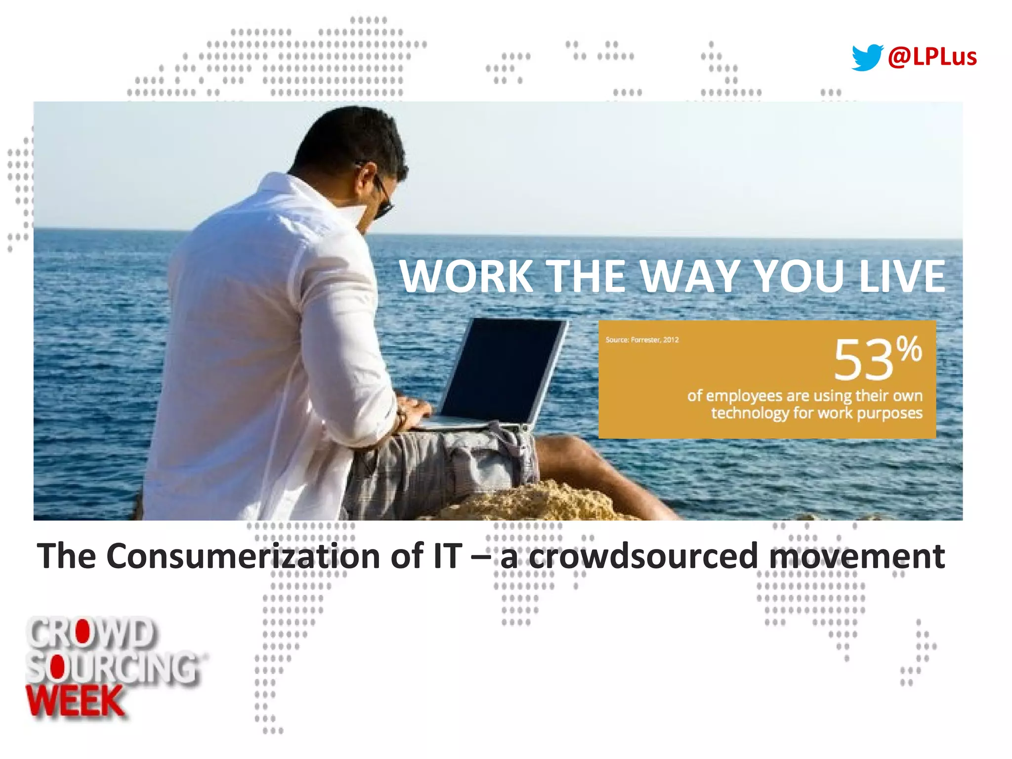@LPLus
WORK THE WAY YOU LIVE
The Consumerization of IT – a crowdsourced movement