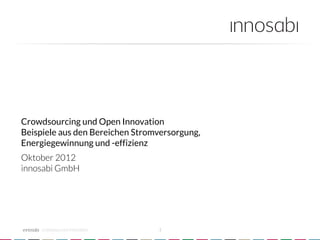 Crowdsourcing und Open Innovation
Beispiele aus den Bereichen Stromversorgung,
Energiegewinnung und -effizienz
Oktober 2012
innosabi GmbH




     crowdsourced innovation 
   1
 