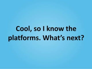 Cool, so I know the
platforms. What’s next?

 