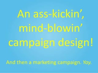 An ass-kickin’,
mind-blowin’
campaign design!
And then a marketing campaign. Yay.

 
