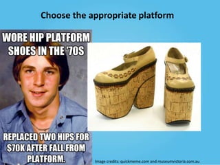 Choose the appropriate platform

Image credits: quickmeme.com and museumvictoria.com.au

 