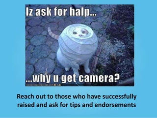 Reach out to those who have successfully
raised and ask for tips and endorsements

 