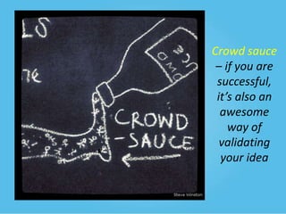 Crowd sauce
– if you are
successful,
it’s also an
awesome
way of
validating
your idea

 
