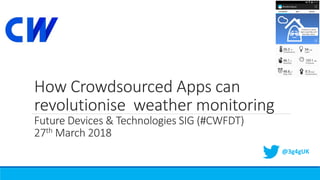How Crowdsourced Apps can
revolutionise weather monitoring
Future Devices & Technologies SIG (#CWFDT)
27th March 2018
@3g4gUK
 