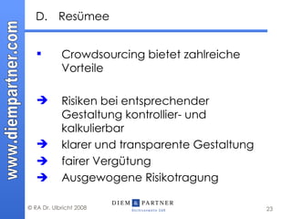 D. Resümee Crowdsourcing bietet zahlreiche Vorteile  Risiken bei entsprechender Gestaltung kontrollier- und kalkulierbar klarer und transparente Gestaltung    fairer Vergütung  Ausgewogene Risikotragung 