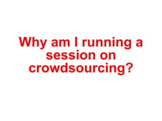 Why am I running a
session on
crowdsourcing?
 