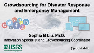 Crowdsourcing for Disaster Response
and Emergency Management
@sophiabliu
Sophia B Liu, Ph.D.
Innovation Specialist and Crowdsourcing Coordinator
 