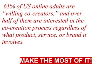 61% of US online adults are
“willing co-creators,” and over
half of them are interested in the
co-creation process regardless of
what product, service, or brand it
involves.


       MAKE THE MOST OF IT!
 