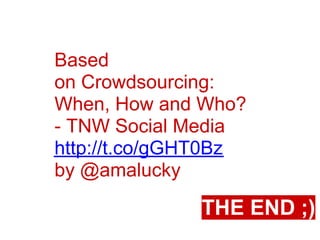 Based
on Crowdsourcing:
When, How and Who?
- TNW Social Media
http://t.co/gGHT0Bz
by @amalucky
              THE END ;)
 