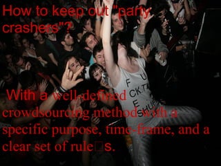 How to keep out "party
crashers"?



 With a well-defined
crowdsourcing method with a
specific purpose, time-frame, and a
clear set of rule s.
 