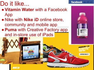 Do it like...
● Vitamin Water with a Facebook
  App
● Nike with Nike iD online store,
  community and mobile app
● Puma with Creative Factory app
  and in-store use of iPads
 